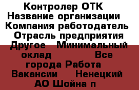 Контролер ОТК › Название организации ­ Компания-работодатель › Отрасль предприятия ­ Другое › Минимальный оклад ­ 25 700 - Все города Работа » Вакансии   . Ненецкий АО,Шойна п.